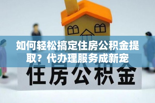 四湖如何轻松搞定住房公积金提取？代办理服务成新宠