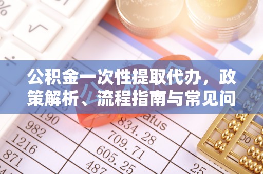 四湖公积金一次性提取代办，政策解析、流程指南与常见问题解答