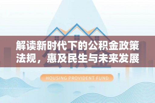 四湖解读新时代下的公积金政策法规，惠及民生与未来发展
