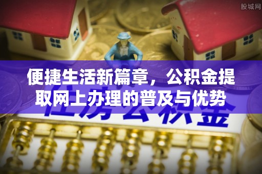 四湖便捷生活新篇章，公积金提取网上办理的普及与优势