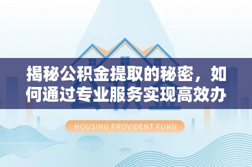 四湖揭秘公积金提取的秘密，如何通过专业服务实现高效办理？