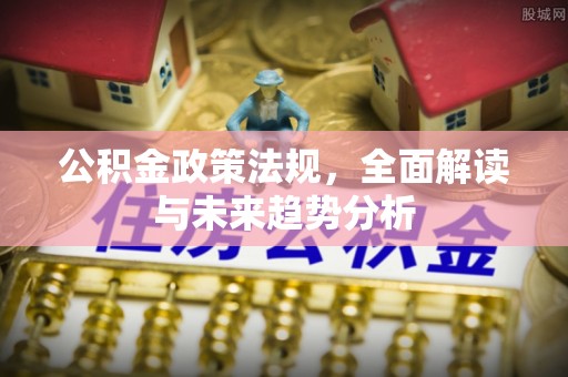 四湖公积金政策法规，全面解读与未来趋势分析