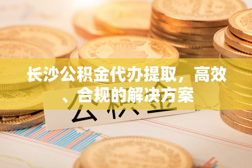 四湖长沙公积金代办提取，高效、合规的解决方案