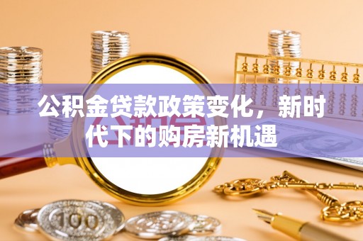 四湖公积金贷款政策变化，新时代下的购房新机遇