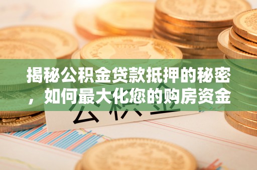 四湖揭秘公积金贷款抵押的秘密，如何最大化您的购房资金