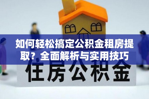 四湖如何轻松搞定公积金租房提取？全面解析与实用技巧