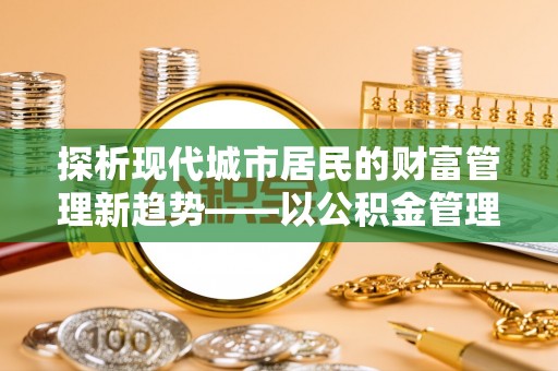 四湖探析现代城市居民的财富管理新趋势——以公积金管理中心为核心