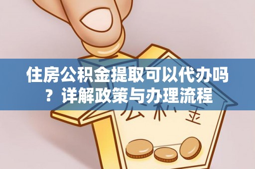 四湖住房公积金提取可以代办吗？详解政策与办理流程
