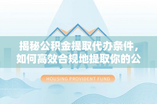 四湖揭秘公积金提取代办条件，如何高效合规地提取你的公积金