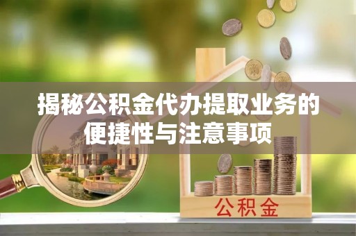四湖揭秘公积金代办提取业务的便捷性与注意事项