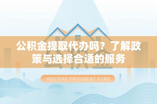 四湖公积金提取代办吗？了解政策与选择合适的服务