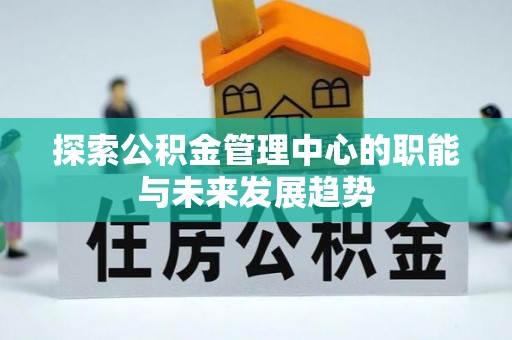 四湖探索公积金管理中心的职能与未来发展趋势