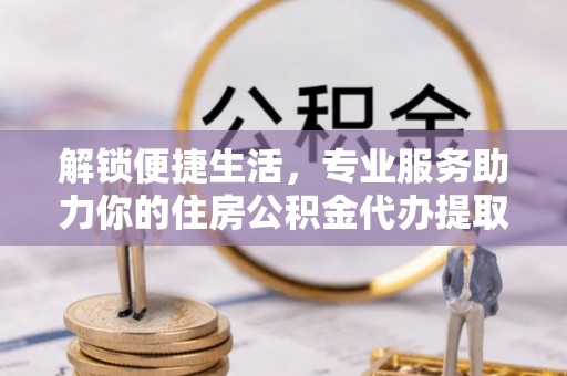 四湖解锁便捷生活，专业服务助力你的住房公积金代办提取