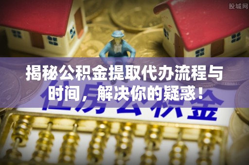 四湖揭秘公积金提取代办流程与时间，解决你的疑惑！