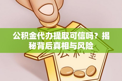 四湖公积金代办提取可信吗？揭秘背后真相与风险