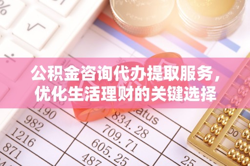 四湖公积金咨询代办提取服务，优化生活理财的关键选择