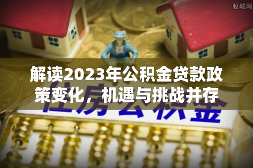 四湖解读2023年公积金贷款政策变化，机遇与挑战并存