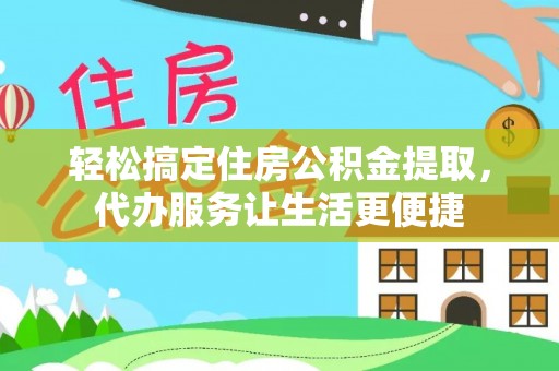 四湖轻松搞定住房公积金提取，代办服务让生活更便捷