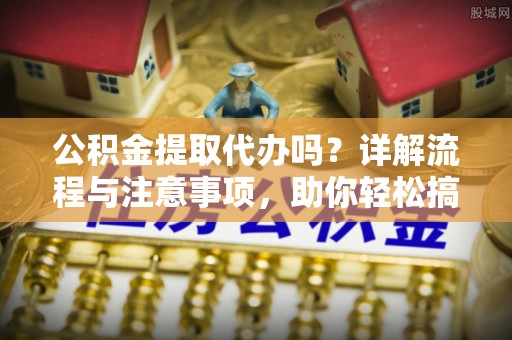 四湖公积金提取代办吗？详解流程与注意事项，助你轻松搞定！