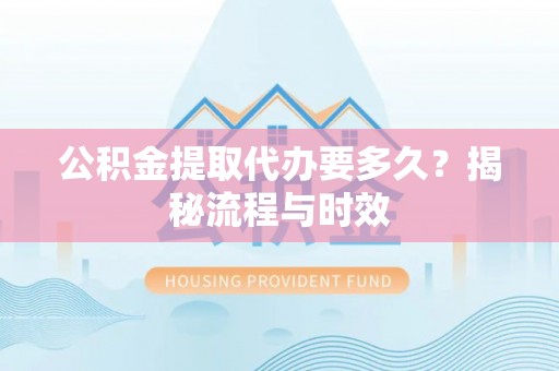 四湖公积金提取代办要多久？揭秘流程与时效
