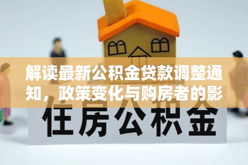 四湖解读最新公积金贷款调整通知，政策变化与购房者的影响