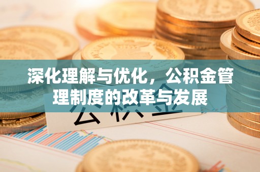 四湖深化理解与优化，公积金管理制度的改革与发展