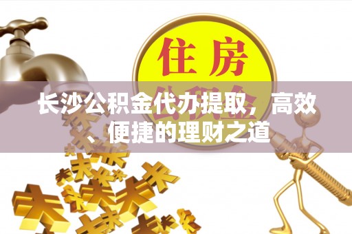 四湖长沙公积金代办提取，高效、便捷的理财之道