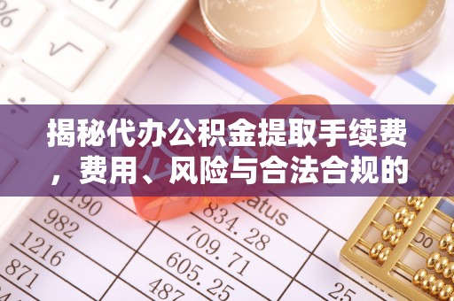 四湖揭秘代办公积金提取手续费，费用、风险与合法合规的全解析