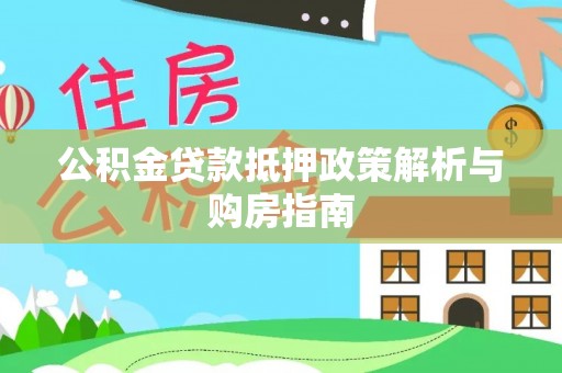 四湖公积金贷款抵押政策解析与购房指南