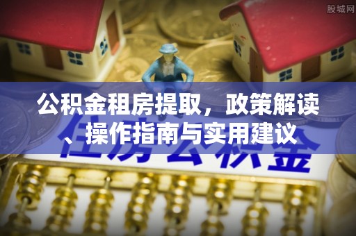 四湖公积金租房提取，政策解读、操作指南与实用建议