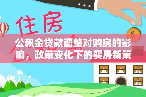 四湖公积金贷款调整对购房的影响，政策变化下的买房新策略