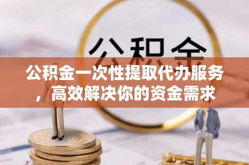 四湖公积金一次性提取代办服务，高效解决你的资金需求