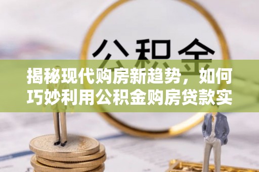 四湖揭秘现代购房新趋势，如何巧妙利用公积金购房贷款实现梦想家园