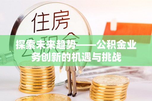 四湖探索未来趋势——公积金业务创新的机遇与挑战