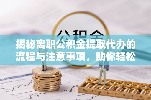四湖揭秘离职公积金提取代办的流程与注意事项，助你轻松拿回属于自己的钱