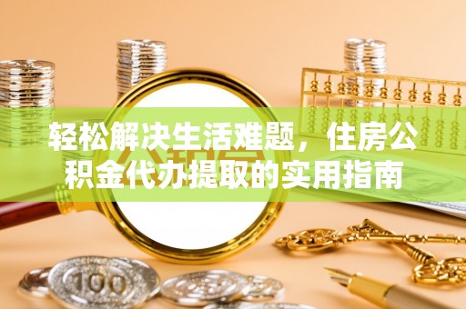 四湖轻松解决生活难题，住房公积金代办提取的实用指南