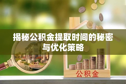 四湖揭秘公积金提取时间的秘密与优化策略