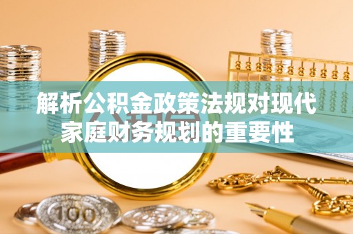 四湖解析公积金政策法规对现代家庭财务规划的重要性