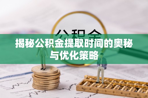 四湖揭秘公积金提取时间的奥秘与优化策略