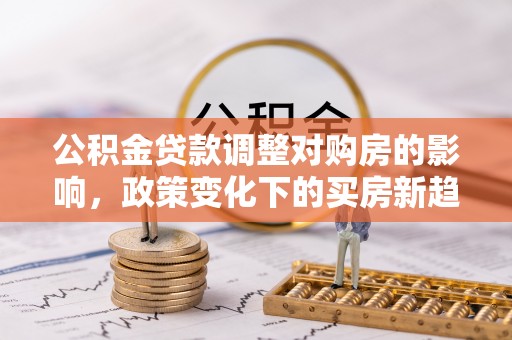 四湖公积金贷款调整对购房的影响，政策变化下的买房新趋势