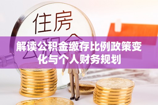 四湖解读公积金缴存比例政策变化与个人财务规划