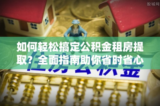 四湖如何轻松搞定公积金租房提取？全面指南助你省时省心