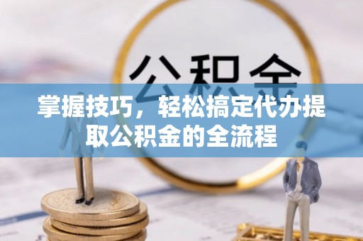 四湖掌握技巧，轻松搞定代办提取公积金的全流程
