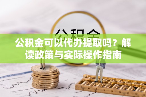 四湖公积金可以代办提取吗？解读政策与实际操作指南