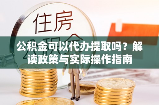 四湖公积金可以代办提取吗？解读政策与实际操作指南