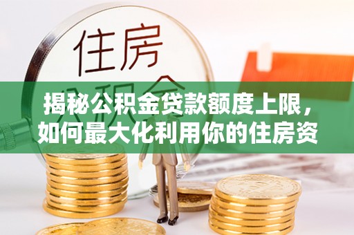 四湖揭秘公积金贷款额度上限，如何最大化利用你的住房资金