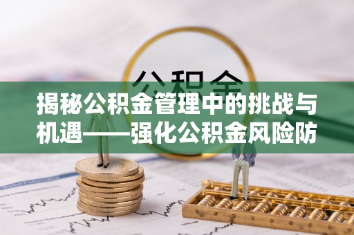 四湖揭秘公积金管理中的挑战与机遇——强化公积金风险防控的多维策略