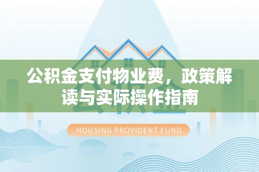 四湖公积金支付物业费，政策解读与实际操作指南