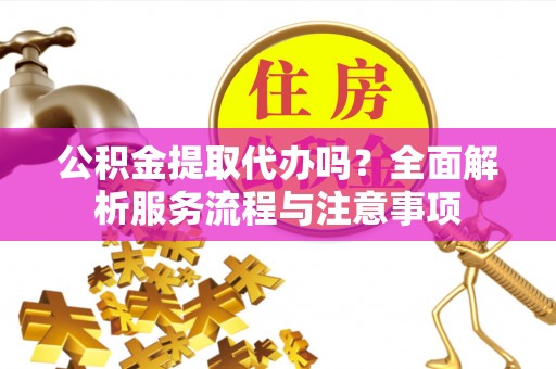 四湖公积金提取代办吗？全面解析服务流程与注意事项