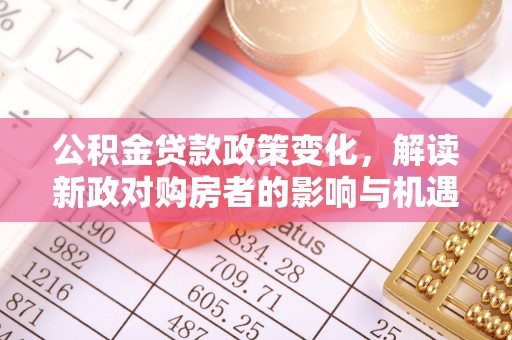 四湖公积金贷款政策变化，解读新政对购房者的影响与机遇